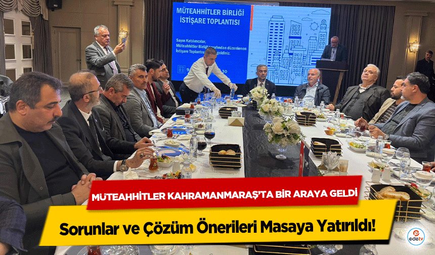 Müteahhitler Kahramanmaraş’ta Bir Araya Geldi: Sorunlar ve Çözüm Önerileri Masaya Yatırıldı!