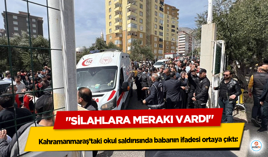 Kahramanmaraş’taki okul saldırısında babanın ifadesi ortaya çıktı: "Silahlara Merakı Vardı"