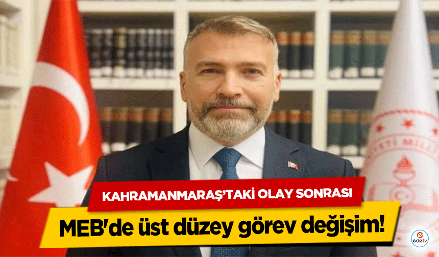 Kahramanmaraş’taki Olay Sonrası MEB'de üst düzey görev değişim!