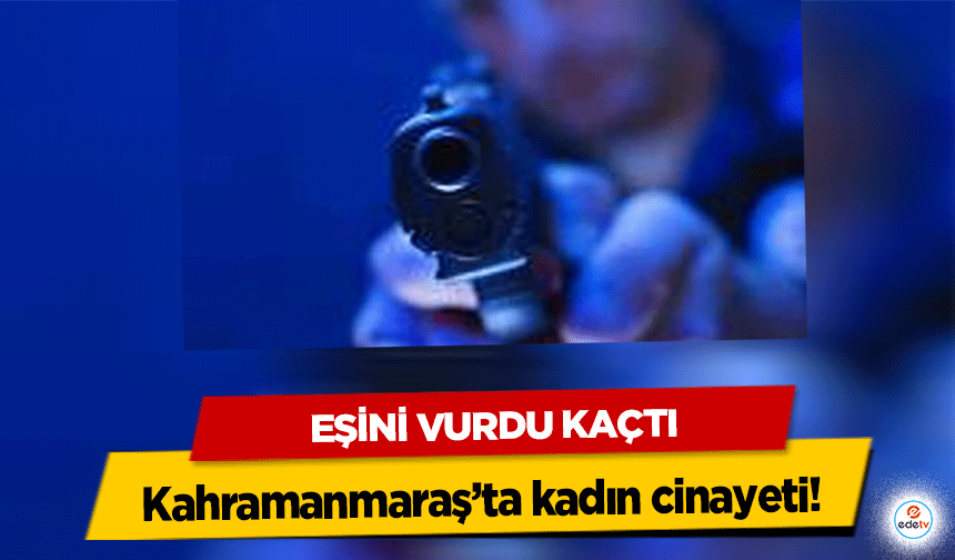 Kahramanmaraş’ta kadın cinayeti! Eşini Vurdu!