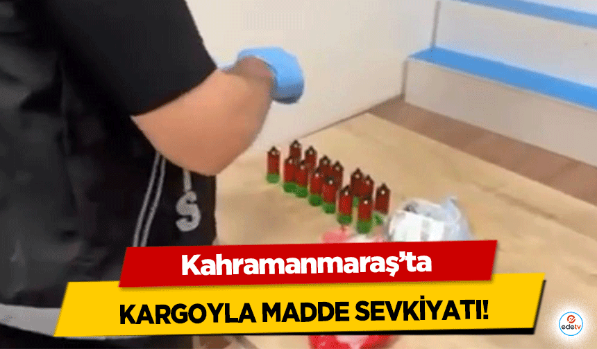 Kahramanmaraş’ta kargoyla madde sevkiyatı!