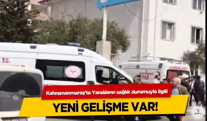 Kahramanmaraş’ta Yaralıların sağlık durumuyla ilgili yeni gelişme var!
