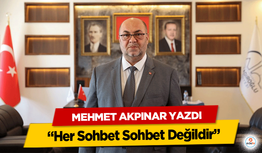 Mehmet Akpınar Yazdı “Her Sohbet Sohbet Değildir”