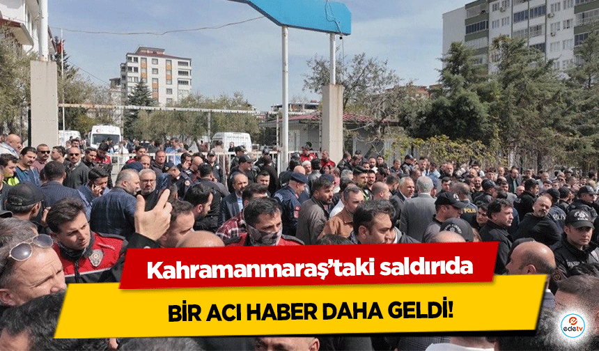 Kahramanmaraş’taki saldırıda bir acı haber daha geldi!