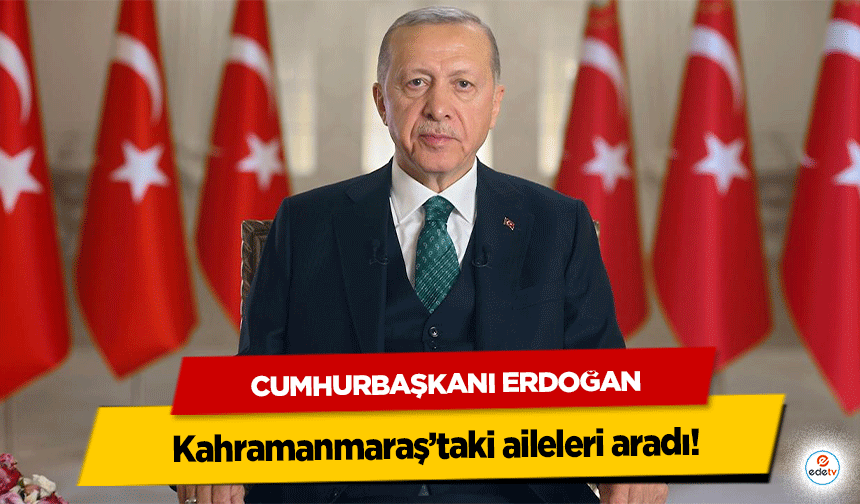 Cumhurbaşkanı Erdoğan Kahramanmaraş’taki aileleri aradı!
