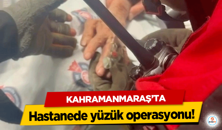 Kahramanmaraş’ta hastanede yüzük operasyonu!