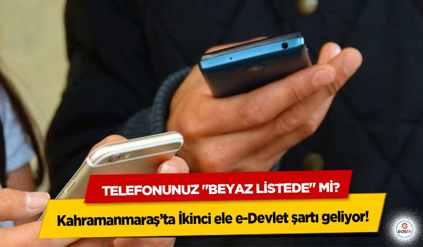 Kahramanmaraş’ta İkinci ele e-Devlet şartı geliyor! Telefonunuz "beyaz listede" mi?