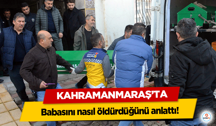 Kahramanmaraş’ta cani evlat babasını nasıl öldürdüğünü anlattı!
