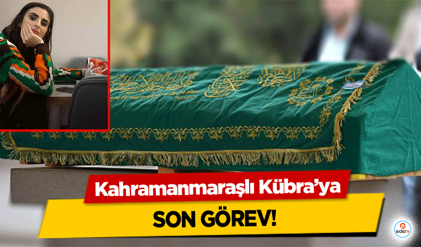 Kahramanmaraşlı Kübra’ya son görev!