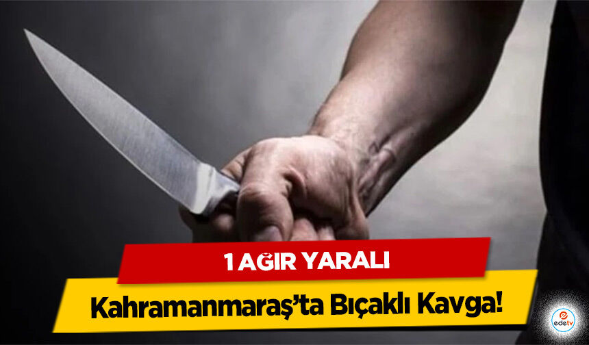 Kahramanmaraş’ta Bıçaklı Kavga: 1 ağır yaralı
