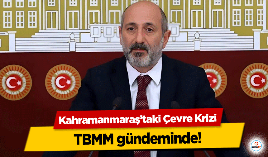 Kahramanmaraş’taki Çevre Krizi TBMM gündeminde!