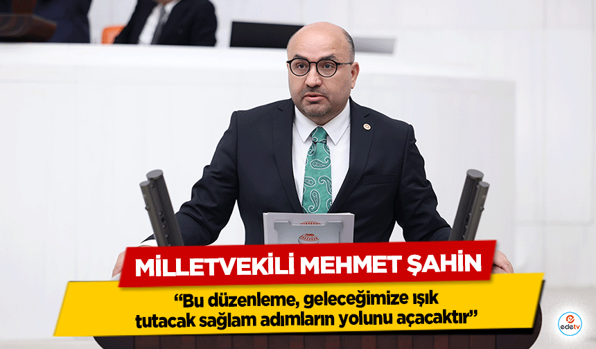 Milletvekili Mehmet Şahin: “Bu düzenleme, geleceğimize ışık tutacak sağlam adımların yolunu açacaktır”