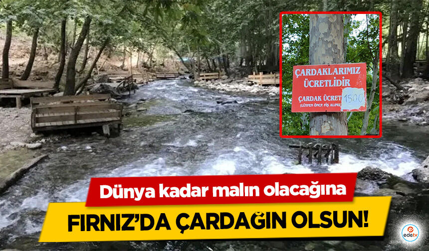 Dünya kadar malın olacağına Fırnız’da çardağın olsun!