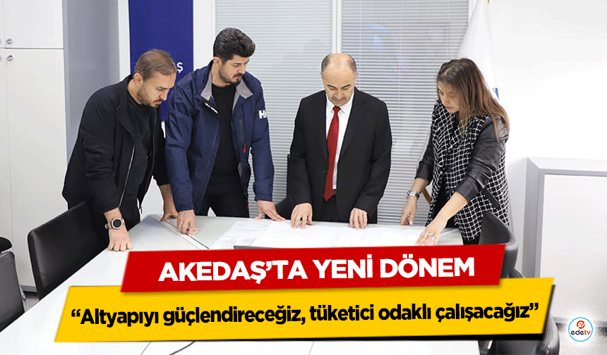 Akedaş’ta yeni dönem: “Altyapıyı güçlendireceğiz, tüketici odaklı çalışacağız”