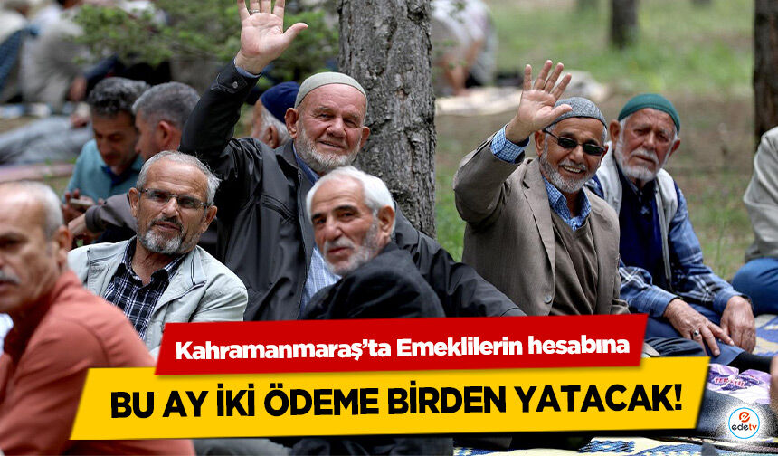 Kahramanmaraş’ta Emeklilerin hesabına bu ay iki ödeme birden yatacak!