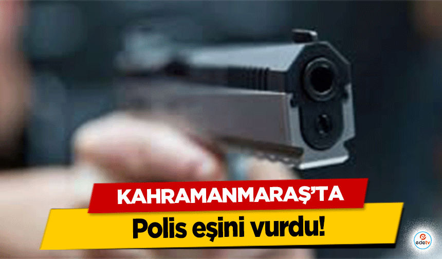 Kahramanmaraş’ta Polis eşini vurdu