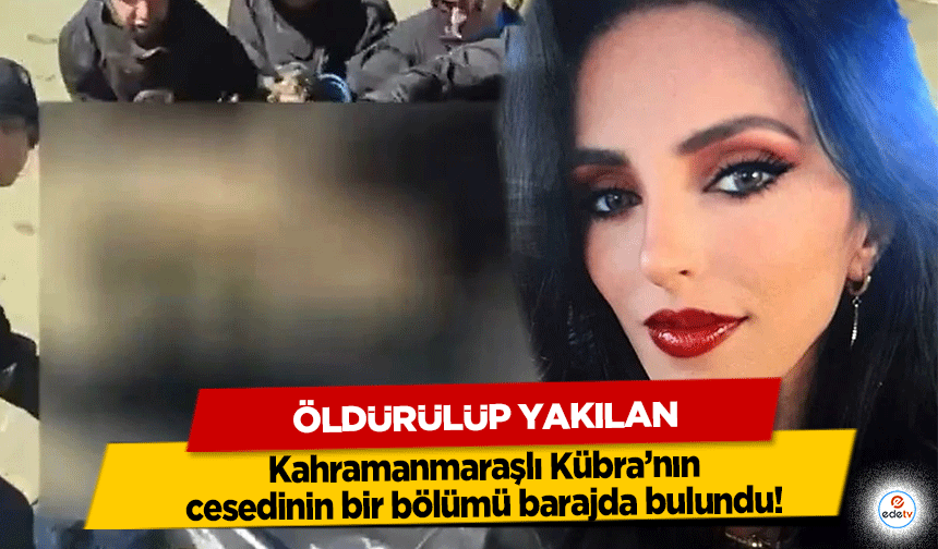 Öldürülüp Yakılan Kahramanmaraşlı Kübra’nın cesedinin bir bölümü barajda bulundu!