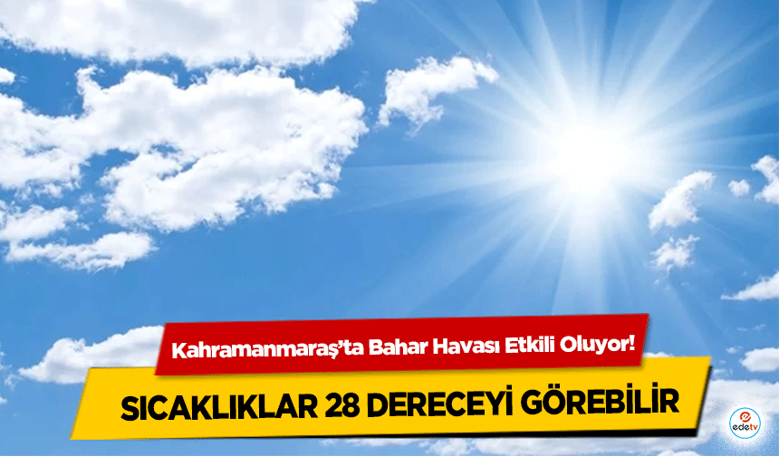 Kahramanmaraş’ta Bahar Havası Etkili Oluyor! Sıcaklıklar 28 Dereceyi Görebilir