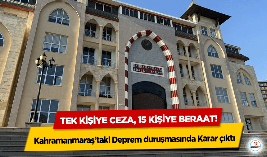 Kahramanmaraş’taki Deprem duruşmasında Karar çıktı: Tek Kişiye Ceza, 15 Kişiye Beraat