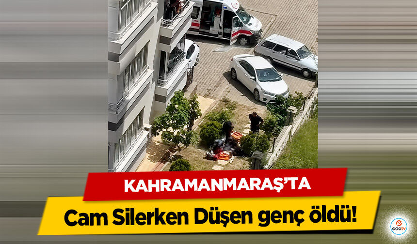Kahramanmaraş’ta Cam Silerken Düşen genç öldü!