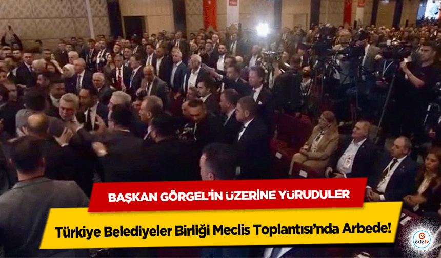 Türkiye Belediyeler Birliği Meclis Toplantısı’nda Arbede! Başkan Görgel’in Üzerine Yürüdüler