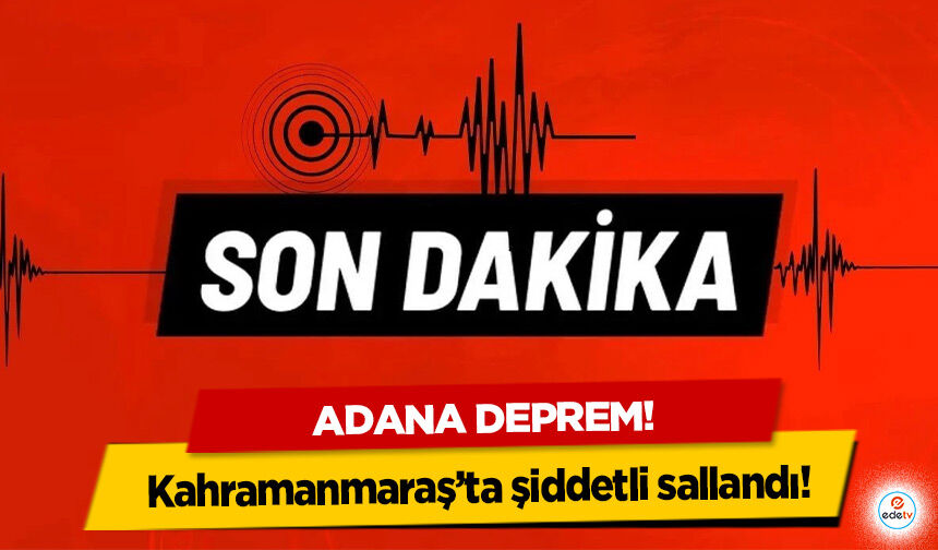 Adana deprem! Kahramanmaraş’ta şiddetli sallandı!
