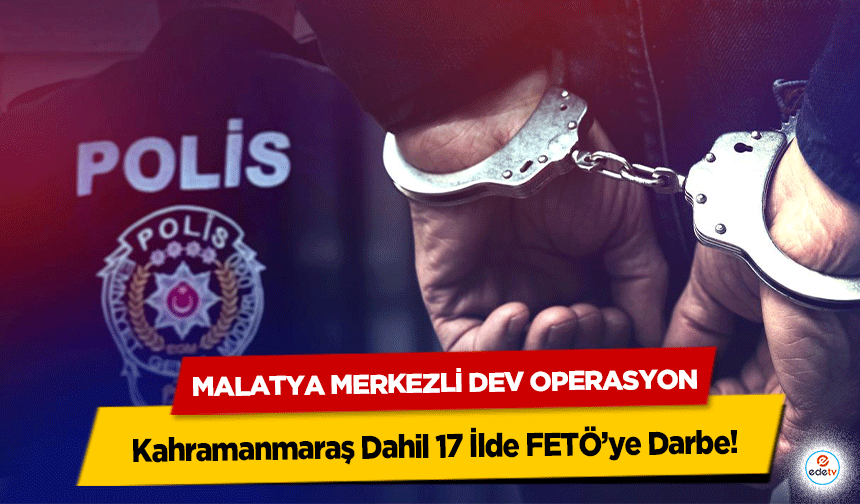 Malatya Merkezli Dev Operasyon: Kahramanmaraş Dahil 17 İlde FETÖ’ye Darbe!