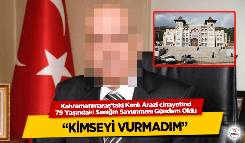 Kahramanmaraş’ta Kanlı Arazi cinayetinde 79 Yaşındaki Sanığın Savunması Gündem Oldu: “Kimseyi Vurmadım”