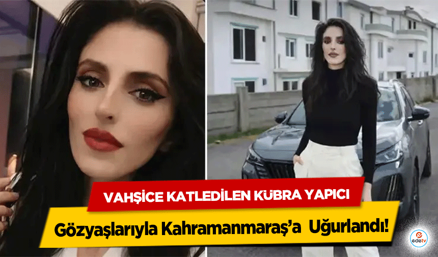 Vahşice Katledilen Kübra Yapıcı Gözyaşlarıyla Kahramanmaraş’a Uğurlandı!