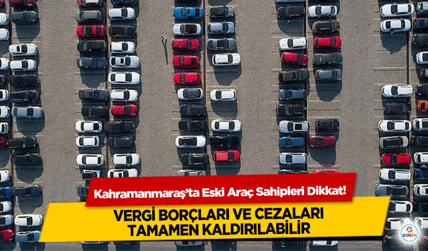 Kahramanmaraş’ta Eski Araç Sahipleri Dikkat! Vergi Borçları ve Cezaları Tamamen Kaldırılabilir