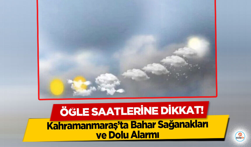 Kahramanmaraş’ta Bahar Sağanakları ve Dolu Alarmı: Öğle Saatlerine Dikkat!