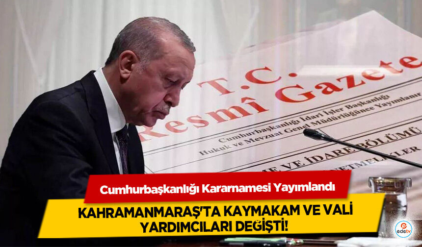 Cumhurbaşkanlığı Kararnamesi Yayımlandı Kahramanmaraş'ta Kaymakam ve Vali Yardımcıları değişti!