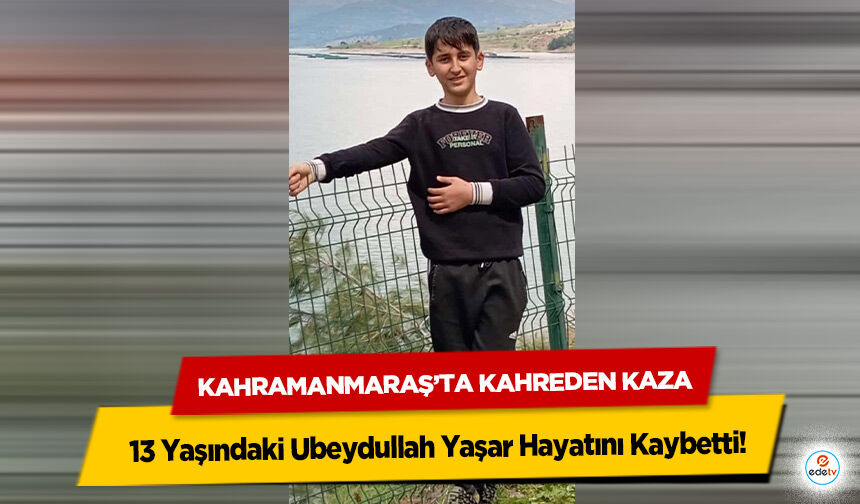 Kahramanmaraş’ta Kahreden Kaza: 13 Yaşındaki Ubeydullah Yaşar Hayatını Kaybetti