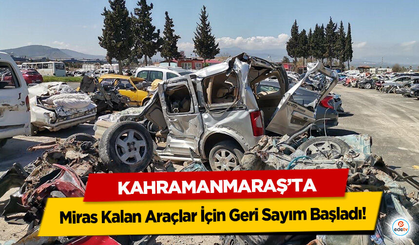 Kahramanmaraş’ta Miras Kalan Araçlar İçin Geri Sayım Başladı!