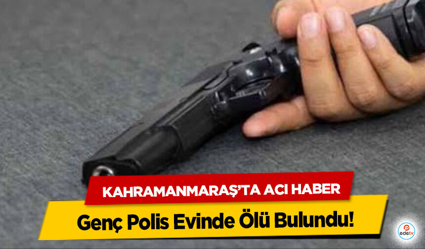 Kahramanmaraş’ta Acı Haber: Genç Polis Evinde Ölü Bulundu
