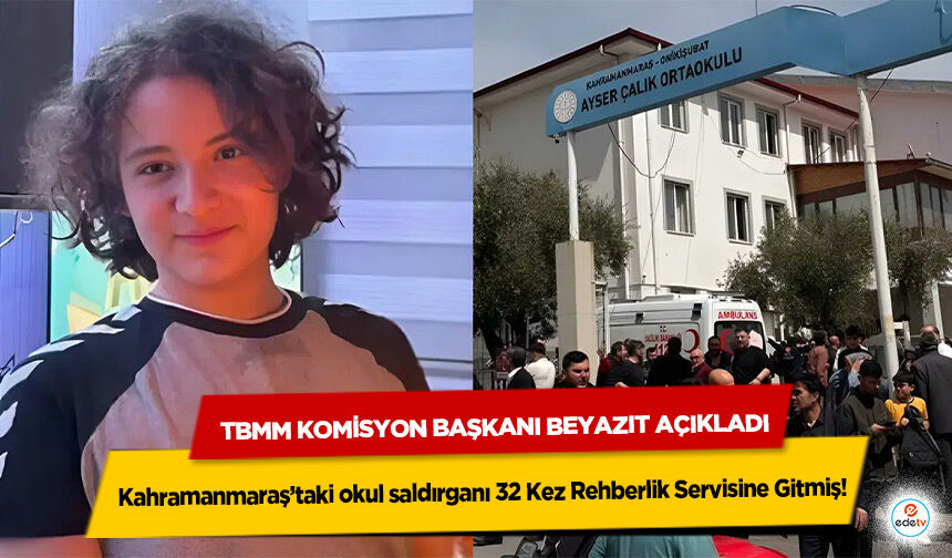 TBMM Komisyon Başkanı Beyazıt Açıkladı: Kahramanmaraş’taki okul saldırganı 32 Kez Rehberlik Servisine Gitmiş