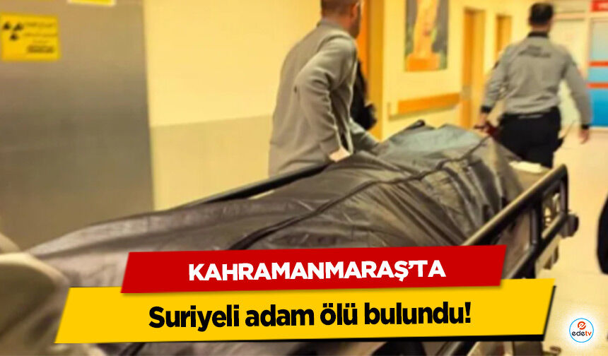 Kahramanmaraş’ta Suriyeli adam ölü bulundu!