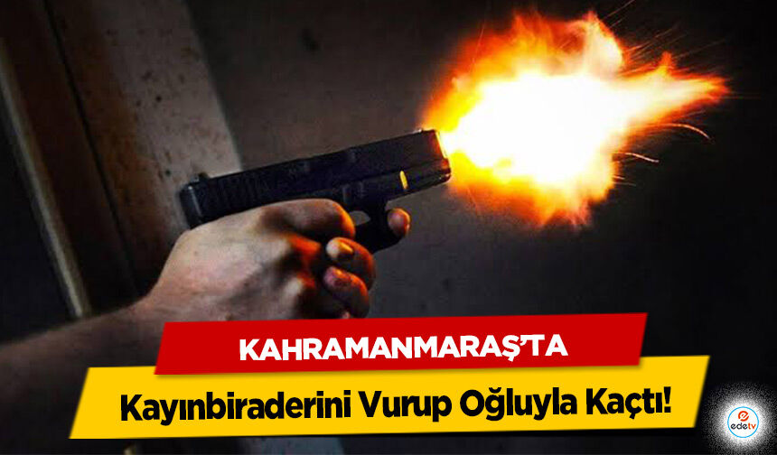 Kahramanmaraş’ta Kayınbiraderini Vurup Oğluyla Kaçtı!