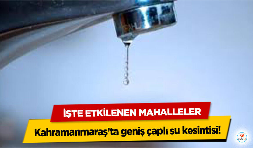 Kahramanmaraş’ta geniş çaplı su kesintisi! İşte Etkilenen Mahalleler