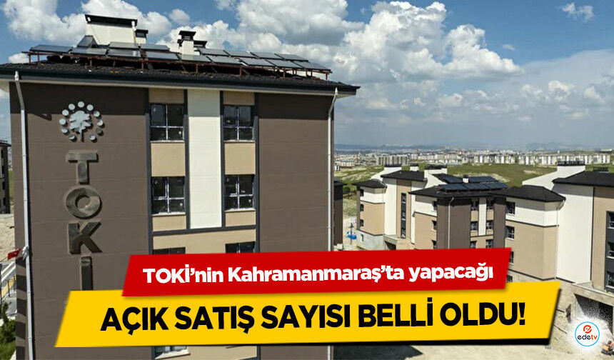 TOKİ’nin Kahramanmaraş’ta yapacağı açık satış sayısı belli oldu!
