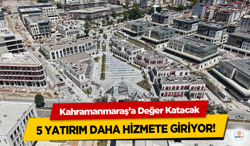 Kahramanmaraş’a Değer Katacak 5 Yatırım Daha Hizmete Giriyor!