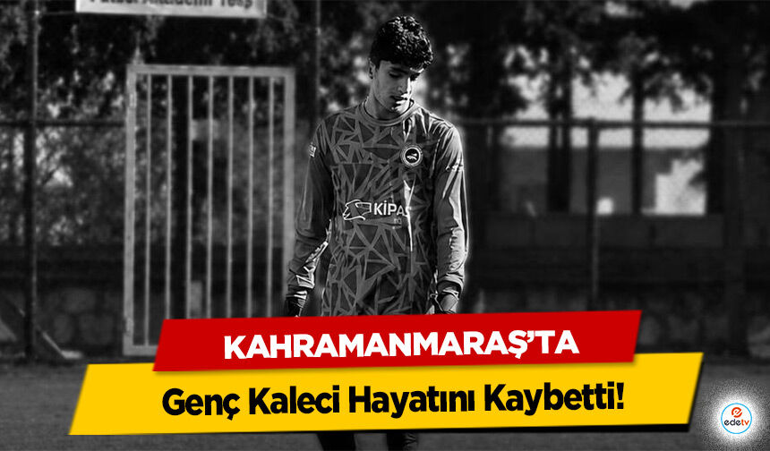 Kahramanmaraş’ta Genç Kaleci Hayatını Kaybetti!