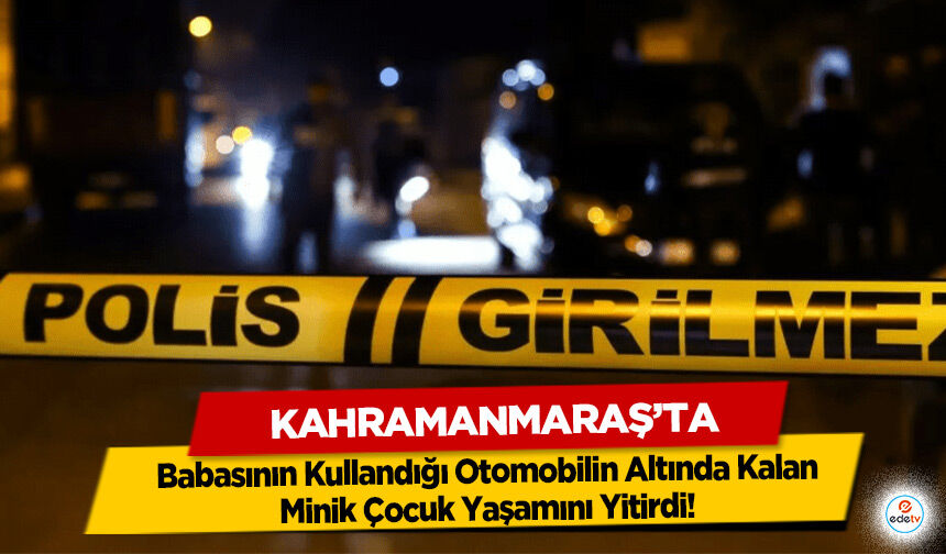 Kahramanmaraş’ta Babasının Kullandığı Otomobilin Altında Kalan Minik Çocuk Yaşamını Yitirdi!