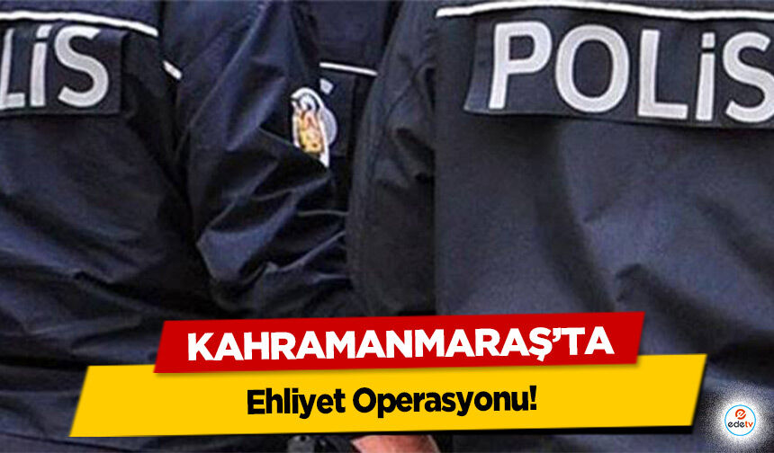 Kahramanmaraş’ta Ehliyet Operasyonu!