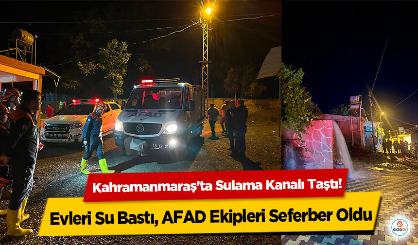 Kahramanmaraş’ta Sulama Kanalı Taştı! Evleri Su Bastı, AFAD Ekipleri Seferber Oldu
