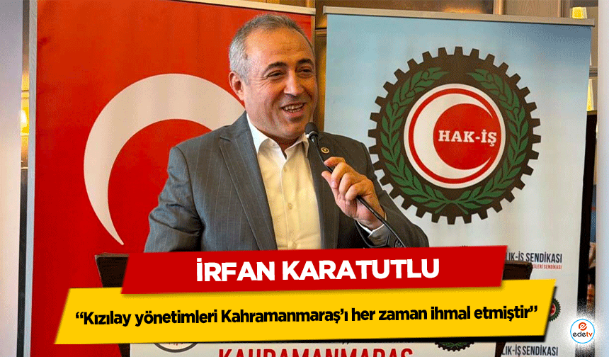İrfan Karatutlu: “Kızılay yönetimleri Kahramanmaraş’ı her zaman ihmal etmiştir”