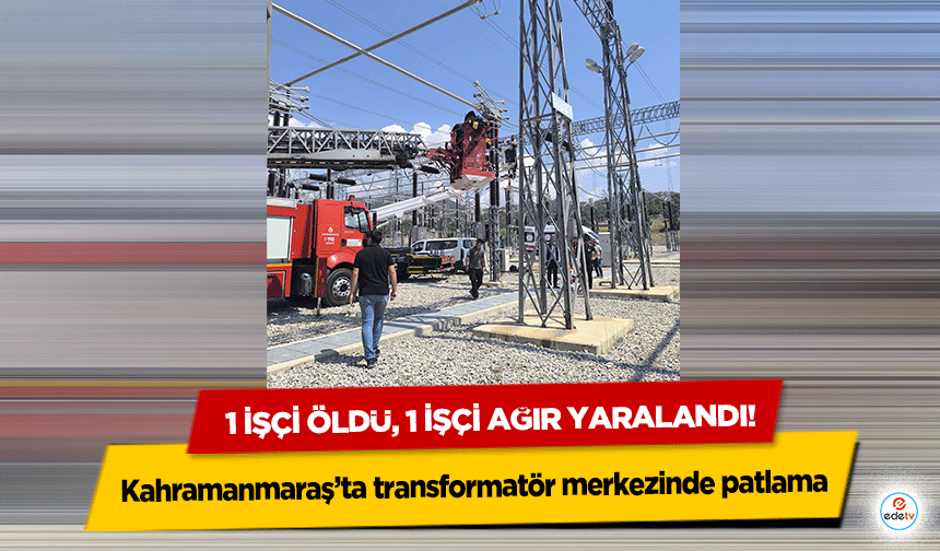 Kahramanmaraş’ta transformatör merkezinde patlama: 1 İşçi Öldü, 1 İşçi Ağır Yaralandı!