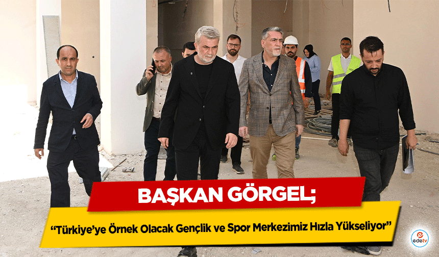 Başkan Görgel; “Türkiye’ye Örnek Olacak Gençlik ve Spor Merkezimiz Hızla Yükseliyor”