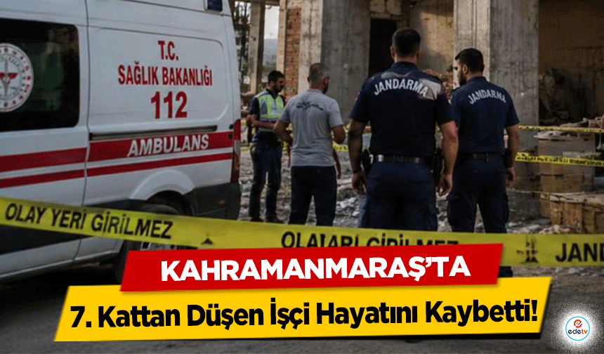 Kahramanmaraş’ta 7. Kattan Düşen İşçi Hayatını Kaybetti!