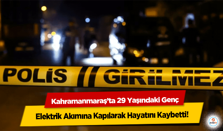 Kahramanmaraş’ta 29 Yaşındaki Genç Elektrik Akımına Kapılarak Hayatını Kaybetti